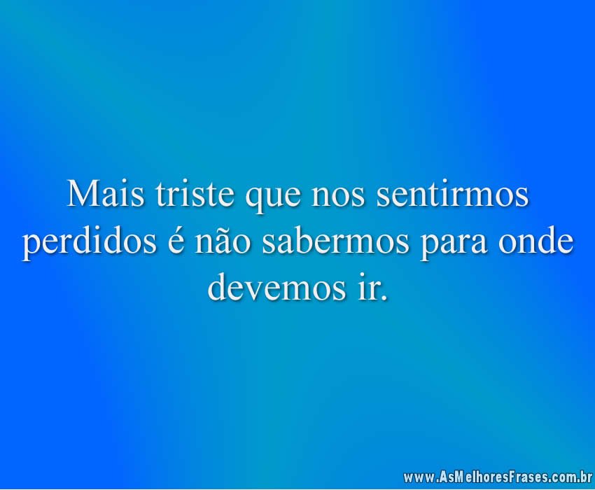 Mais triste que nos sentirmos perdidos
