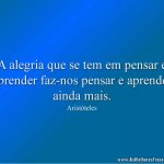 A alegria que se tem em pensar e aprender faz-nos pensar e aprender ainda mais.