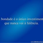 A bondade é o único investimento que nunca vai à falência.
