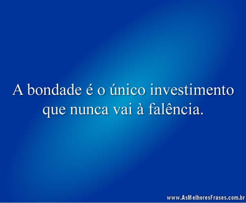 A bondade é o único investimento que nunca vai à falência.