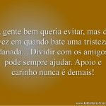 A gente bem queria evitar, mas de vez em quando bate uma tristeza danada... Dividir com os amigos pode sempre ajudar. Apoio e carinho nunca é demais!