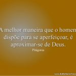 A melhor maneira que o homem dispõe para se aperfeiçoar, é aproximar-se de Deus.