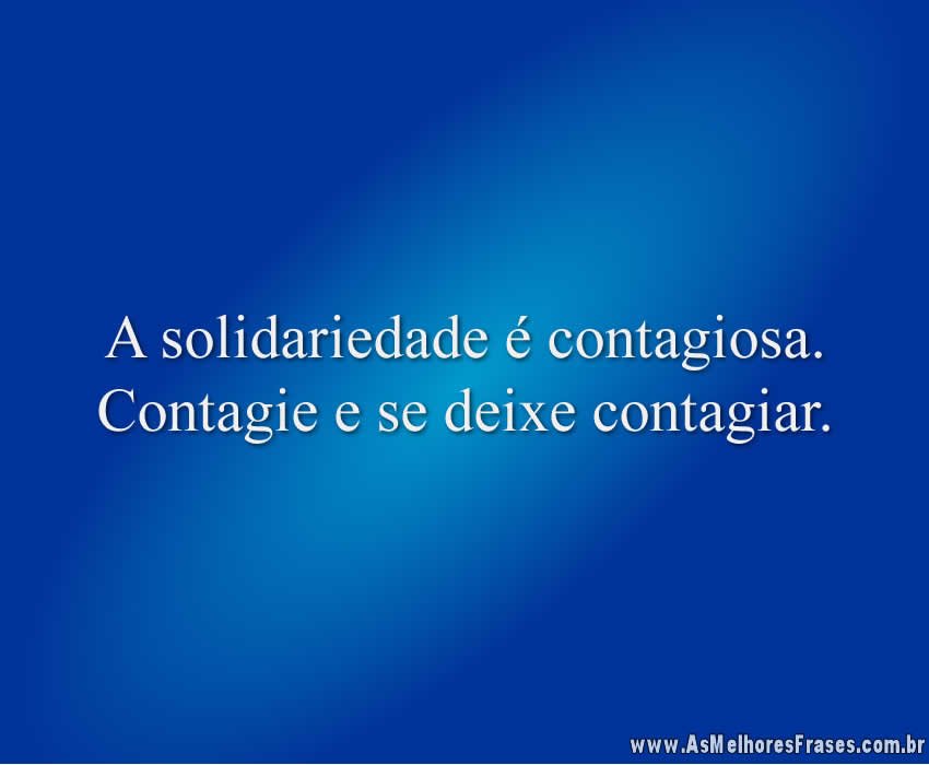 A solidariedade é contagiosa. Contagie e se deixe contagiar.