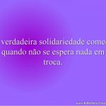 A verdadeira solidariedade começa quando não se espera nada em troca.