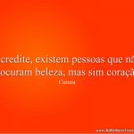 Acredite, existem pessoas que não procuram beleza, mas sim coração.