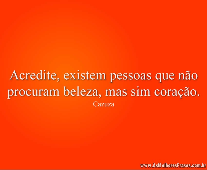 Acredite, existem pessoas que não procuram beleza, mas sim coração.