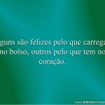 Alguns são felizes pelo que carregam no bolso, outros pelo que tem no coração.