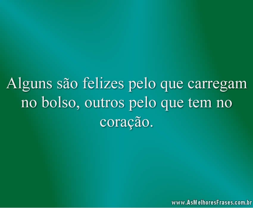 Alguns são felizes pelo que carregam no bolso, outros pelo que tem no coração.