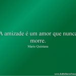 A amizade é um amor que nunca morre.