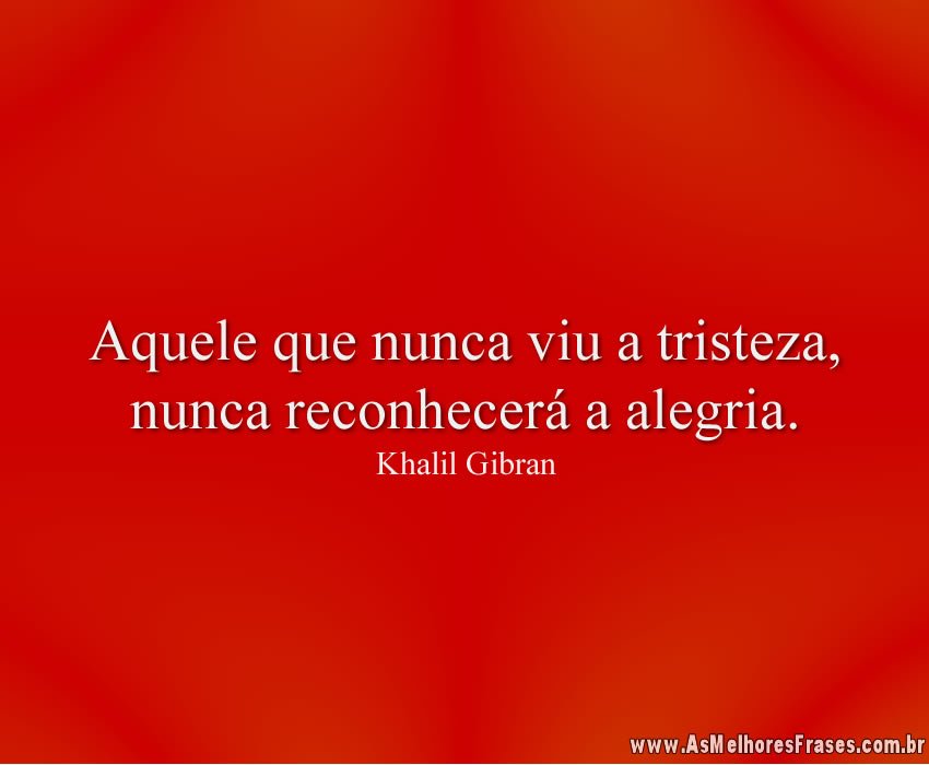 Aquele que nunca viu a tristeza, nunca reconhecerá a alegria.