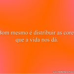 Bom mesmo é distribuir as cores que a vida nos dá.