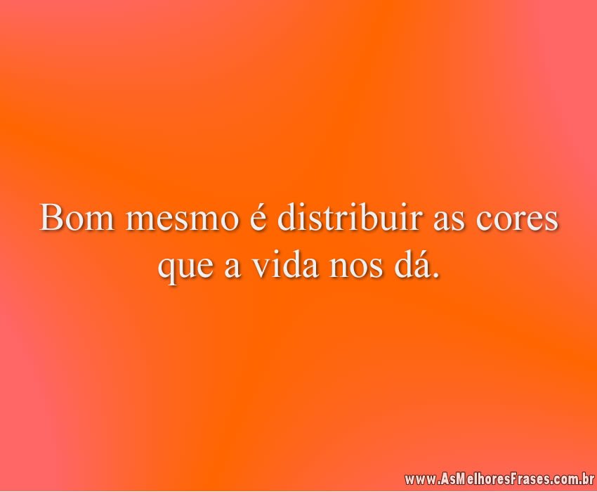 Bom mesmo é distribuir as cores que a vida nos dá.
