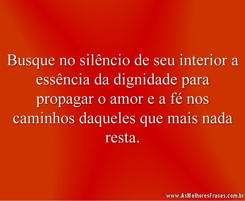 Busque no silêncio de seu interior a essência da dignidade para propagar o amor e a fé nos caminhos daqueles que mais nada resta.