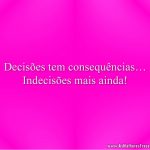 Decisões tem consequências… Indecisões mais ainda!