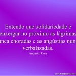 Entendo que solidariedade é enxergar no próximo as lágrimas nunca choradas e as angústias nunca verbalizadas.