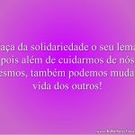 Faça da solidariedade o seu lema, pois além de cuidarmos de nós mesmos, também podemos mudar a vida dos outros!