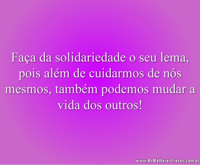 Faça da solidariedade o seu lema, pois além de cuidarmos de nós mesmos, também podemos mudar a vida dos outros!