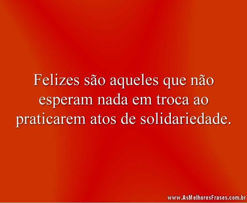 Felizes são aqueles que não esperam nada em troca ao praticarem atos de solidariedade.