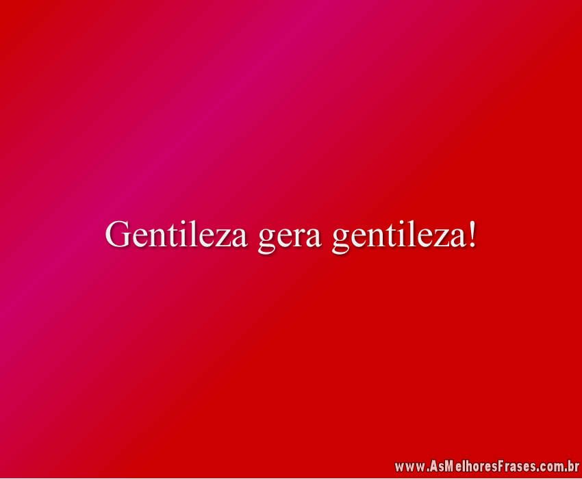 Gentileza gera gentileza!