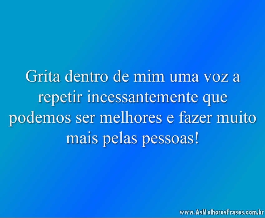 Grita dentro de mim uma voz a repetir incessantemente que podemos ser melhores e fazer muito mais pelas pessoas!