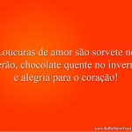 Loucuras de amor são sorvete no verão, chocolate quente no inverno e alegria para o coração!