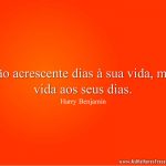 Não acrescente dias à sua vida, mas vida aos seus dias.