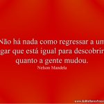 Não há nada como regressar a um lugar que está igual para descobrir o quanto a gente mudou.