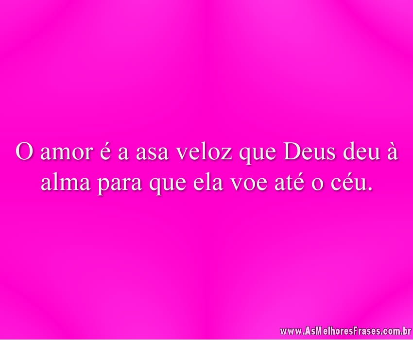 O amor é a asa veloz que Deus deu à alma para que ela voe até o céu.