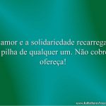 O amor e a solidariedade recarregam a pilha de qualquer um. Não cobre, ofereça!