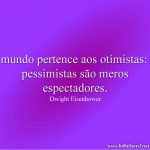O mundo pertence aos otimistas: os pessimistas são meros espectadores.