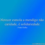 Oferecer esmola a mendigo não é caridade, é solidariedade.