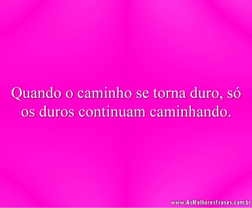 Quando o caminho se torna duro, só os duros continuam caminhando.