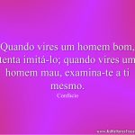 Quando vires um homem bom, tenta imitá-lo; quando vires um homem mau, examina-te a ti mesmo.