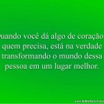 Quando você dá algo de coração a quem precisa, está na verdade transformando o mundo dessa pessoa em um lugar melhor.