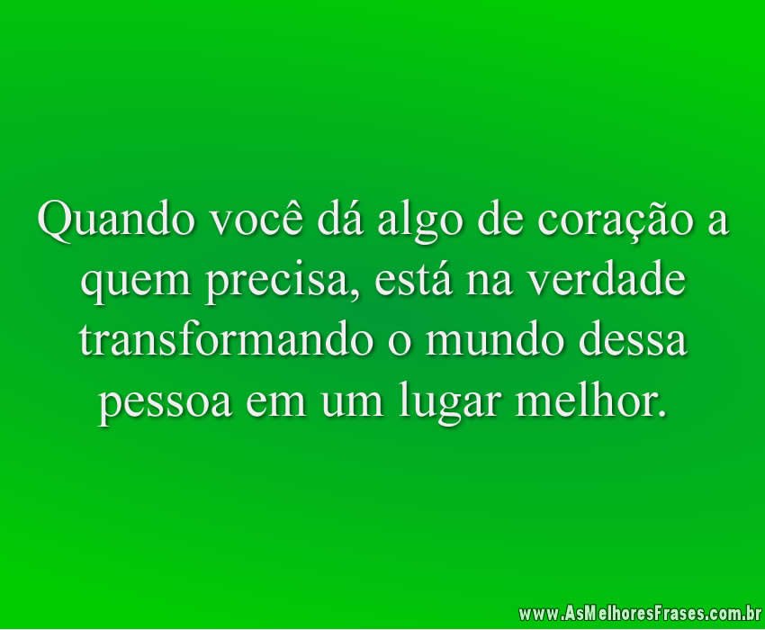 Quando você dá algo de coração a quem precisa, está na verdade transformando o mundo dessa pessoa em um lugar melhor.