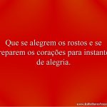 Que se alegrem os rostos e se preparem os corações para instantes de alegria.