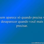 Quem aparece só quando precisa vai desaparecer quando você mais precisar.