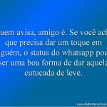 Quem avisa, amigo é. Se você acha que precisa dar um toque em alguém, o status do whatsapp pode ser uma boa forma de dar aquela cutucada de leve.