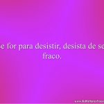 Se for para desistir, desista de ser fraco.