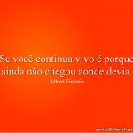 Se você continua vivo é porque ainda não chegou aonde devia.