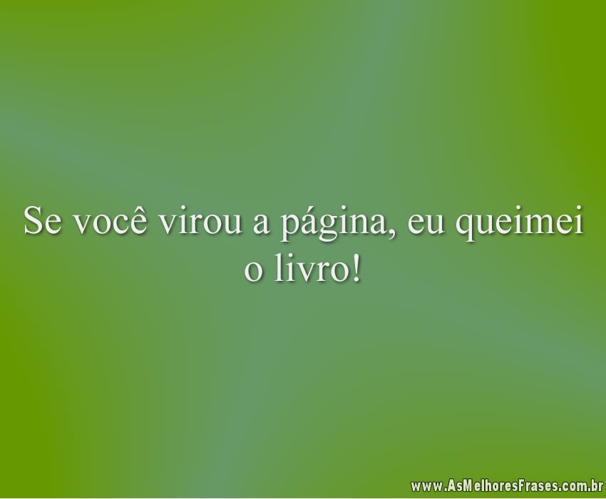 Se você virou a página, eu queimei o livro!