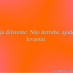 Seja diferente: Não derrube, ajude a levantar.