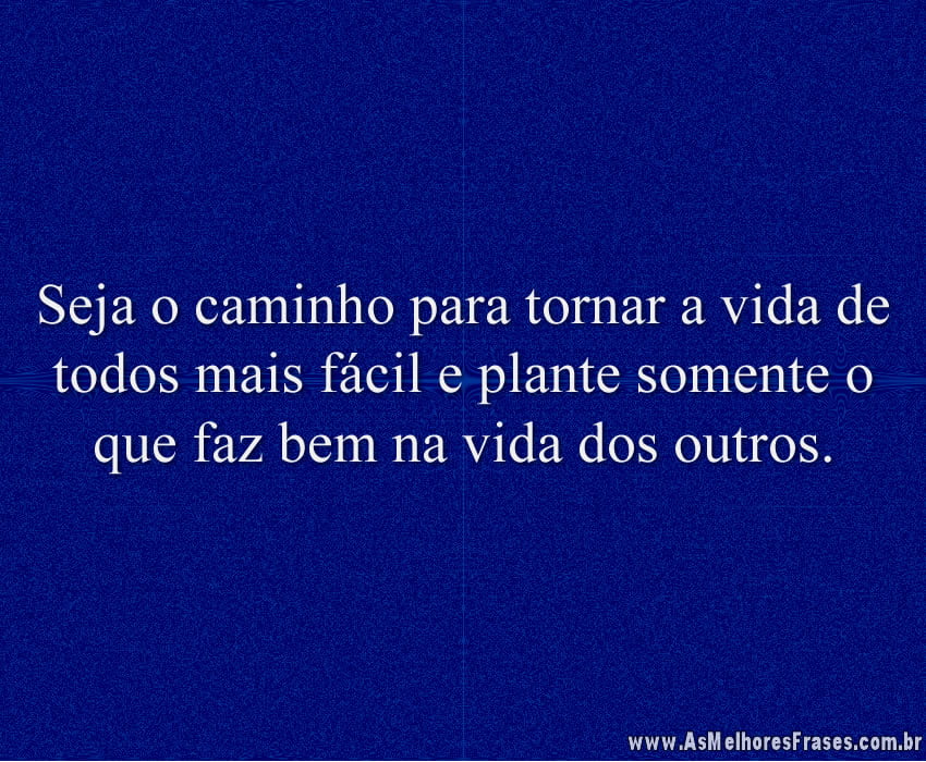 Seja o caminho para tornar a vida de todos mais fácil e plante somente o que faz bem na vida dos outros.