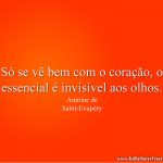 Só se vê bem com o coração, o essencial é invisível aos olhos.