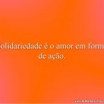 Solidariedade é o amor em forma de ação.