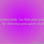 Solidariedade: faz bem para quem dá, faz diferença para quem recebe.