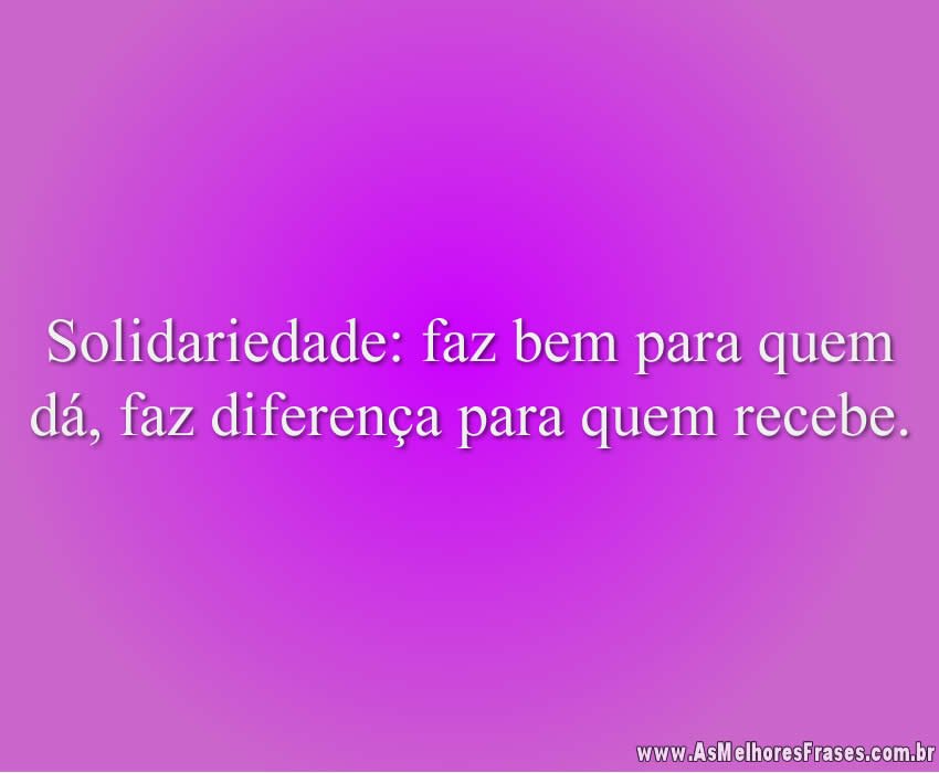 Solidariedade: faz bem para quem dá, faz diferença para quem recebe.