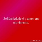 Solidariedade é o amor em movimento.