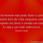 Um homem não pode fazer o certo numa área da vida, enquanto está ocupado em fazer o errado em outra. A vida é um todo