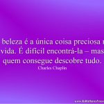 A beleza é a única coisa preciosa na vida. É difícil encontrá-la – mas quem consegue descobre tudo.